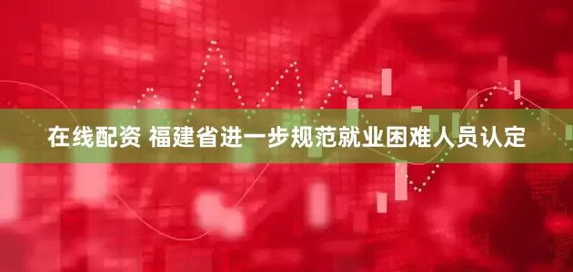 在线配资 福建省进一步规范就业困难人员认定