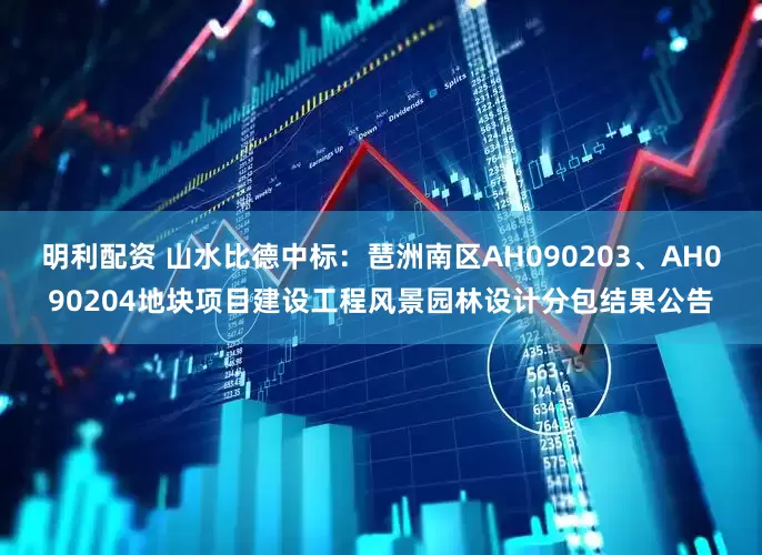 明利配资 山水比德中标：琶洲南区AH090203、AH090204地块项目建设工程风景园林设计分包结果公告